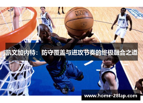 凯文加内特：防守覆盖与进攻节奏的终极融合之道