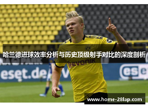 哈兰德进球效率分析与历史顶级射手对比的深度剖析