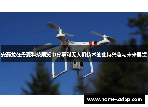 安赛龙在丹麦科技展览中分享对无人机技术的独特兴趣与未来展望