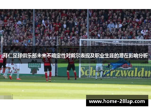 拜仁足球俱乐部未来不确定性对戴尔表现及职业生涯的潜在影响分析