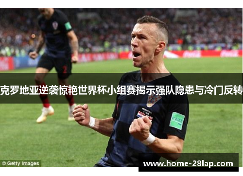 克罗地亚逆袭惊艳世界杯小组赛揭示强队隐患与冷门反转