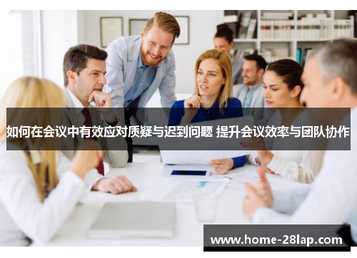 如何在会议中有效应对质疑与迟到问题 提升会议效率与团队协作