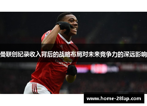 曼联创纪录收入背后的战略布局对未来竞争力的深远影响