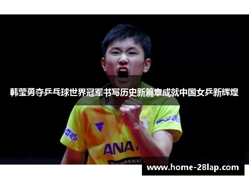 韩莹勇夺乒乓球世界冠军书写历史新篇章成就中国女乒新辉煌
